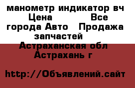 манометр индикатор вч › Цена ­ 1 000 - Все города Авто » Продажа запчастей   . Астраханская обл.,Астрахань г.